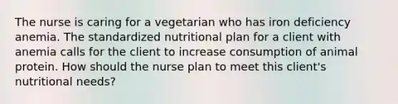 The nurse is caring for a vegetarian who has iron deficiency anemia. The standardized nutritional plan for a client with anemia calls for the client to increase consumption of animal protein. How should the nurse plan to meet this client's nutritional needs?