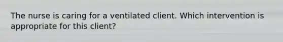 The nurse is caring for a ventilated client. Which intervention is appropriate for this client?