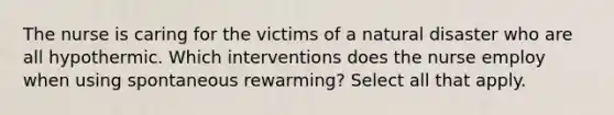 The nurse is caring for the victims of a natural disaster who are all hypothermic. Which interventions does the nurse employ when using spontaneous rewarming? Select all that apply.