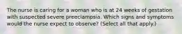 The nurse is caring for a woman who is at 24 weeks of gestation with suspected severe preeclampsia. Which signs and symptoms would the nurse expect to observe? (Select all that apply.)