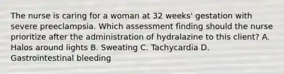 The nurse is caring for a woman at 32 weeks' gestation with severe preeclampsia. Which assessment finding should the nurse prioritize after the administration of hydralazine to this client? A. Halos around lights B. Sweating C. Tachycardia D. Gastrointestinal bleeding