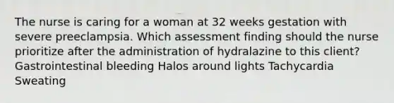 The nurse is caring for a woman at 32 weeks gestation with severe preeclampsia. Which assessment finding should the nurse prioritize after the administration of hydralazine to this client? Gastrointestinal bleeding Halos around lights Tachycardia Sweating