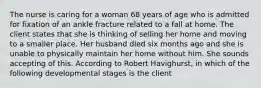 The nurse is caring for a woman 68 years of age who is admitted for fixation of an ankle fracture related to a fall at home. The client states that she is thinking of selling her home and moving to a smaller place. Her husband died six months ago and she is unable to physically maintain her home without him. She sounds accepting of this. According to Robert Havighurst, in which of the following developmental stages is the client