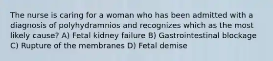 The nurse is caring for a woman who has been admitted with a diagnosis of polyhydramnios and recognizes which as the most likely cause? A) Fetal kidney failure B) Gastrointestinal blockage C) Rupture of the membranes D) Fetal demise