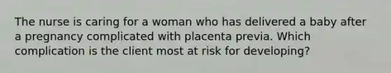 The nurse is caring for a woman who has delivered a baby after a pregnancy complicated with placenta previa. Which complication is the client most at risk for developing?