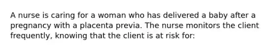 A nurse is caring for a woman who has delivered a baby after a pregnancy with a placenta previa. The nurse monitors the client frequently, knowing that the client is at risk for: