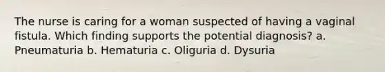 The nurse is caring for a woman suspected of having a vaginal fistula. Which finding supports the potential diagnosis? a. Pneumaturia b. Hematuria c. Oliguria d. Dysuria