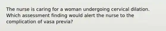 The nurse is caring for a woman undergoing cervical dilation. Which assessment finding would alert the nurse to the complication of vasa previa?