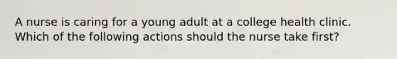 A nurse is caring for a young adult at a college health clinic. Which of the following actions should the nurse take first?