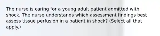 The nurse is caring for a young adult patient admitted with shock. The nurse understands which assessment findings best assess tissue perfusion in a patient in shock? (Select all that apply.)