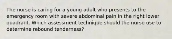 The nurse is caring for a young adult who presents to the emergency room with severe abdominal pain in the right lower quadrant. Which assessment technique should the nurse use to determine rebound tenderness?