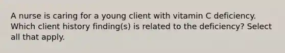 A nurse is caring for a young client with vitamin C deficiency. Which client history finding(s) is related to the deficiency? Select all that apply.