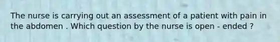 The nurse is carrying out an assessment of a patient with pain in the abdomen . Which question by the nurse is open - ended ?