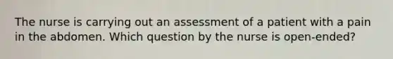 The nurse is carrying out an assessment of a patient with a pain in the abdomen. Which question by the nurse is open-ended?