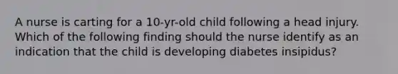 A nurse is carting for a 10-yr-old child following a head injury. Which of the following finding should the nurse identify as an indication that the child is developing diabetes insipidus?