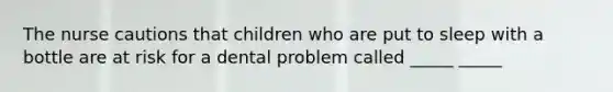 The nurse cautions that children who are put to sleep with a bottle are at risk for a dental problem called _____ _____