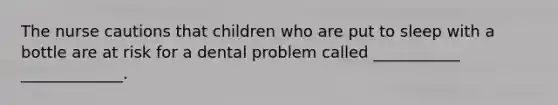 The nurse cautions that children who are put to sleep with a bottle are at risk for a dental problem called ___________ _____________.