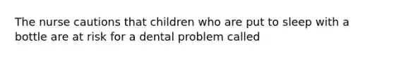 The nurse cautions that children who are put to sleep with a bottle are at risk for a dental problem called