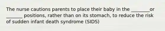 The nurse cautions parents to place their baby in the ________or _______ positions, rather than on its stomach, to reduce the risk of sudden infant death syndrome (SIDS)