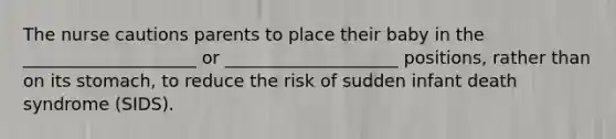 The nurse cautions parents to place their baby in the ____________________ or ____________________ positions, rather than on its stomach, to reduce the risk of sudden infant death syndrome (SIDS).