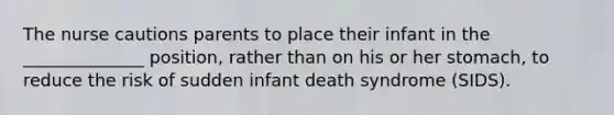 The nurse cautions parents to place their infant in the ______________ position, rather than on his or her stomach, to reduce the risk of sudden infant death syndrome (SIDS).