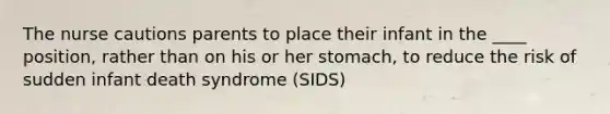 The nurse cautions parents to place their infant in the ____ position, rather than on his or her stomach, to reduce the risk of sudden infant death syndrome (SIDS)