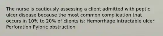 The nurse is cautiously assessing a client admitted with peptic ulcer disease because the most common complication that occurs in 10% to 20% of clients is: Hemorrhage Intractable ulcer Perforation Pyloric obstruction