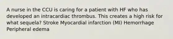 A nurse in the CCU is caring for a patient with HF who has developed an intracardiac thrombus. This creates a high risk for what sequela? Stroke Myocardial infarction (MI) Hemorrhage Peripheral edema