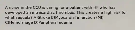 A nurse in the CCU is caring for a patient with HF who has developed an intracardiac thrombus. This creates a high risk for what sequela? A)Stroke B)Myocardial infarction (MI) C)Hemorrhage D)Peripheral edema