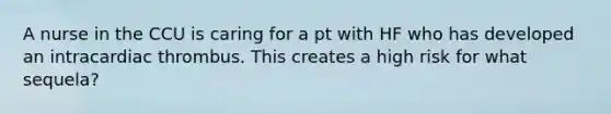 A nurse in the CCU is caring for a pt with HF who has developed an intracardiac thrombus. This creates a high risk for what sequela?