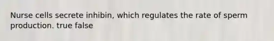 Nurse cells secrete inhibin, which regulates the rate of sperm production. true false