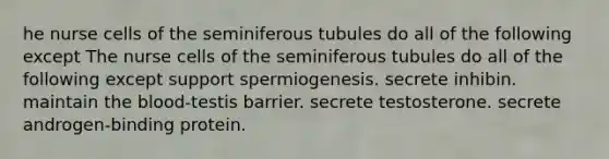 he nurse cells of the seminiferous tubules do all of the following except The nurse cells of the seminiferous tubules do all of the following except support spermiogenesis. secrete inhibin. maintain the blood-testis barrier. secrete testosterone. secrete androgen-binding protein.