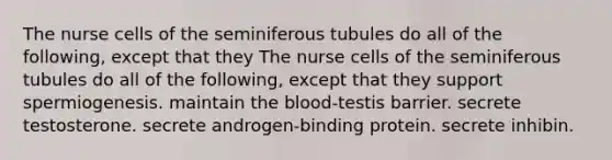 The nurse cells of the seminiferous tubules do all of the following, except that they The nurse cells of the seminiferous tubules do all of the following, except that they support spermiogenesis. maintain the blood-testis barrier. secrete testosterone. secrete androgen-binding protein. secrete inhibin.