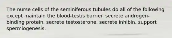 The nurse cells of the seminiferous tubules do all of the following except maintain <a href='https://www.questionai.com/knowledge/k7oXMfj7lk-the-blood' class='anchor-knowledge'>the blood</a>-testis barrier. secrete androgen-binding protein. secrete testosterone. secrete inhibin. support spermiogenesis.