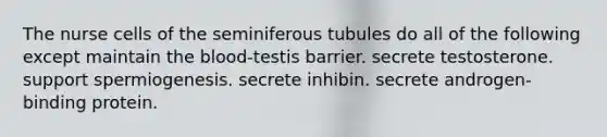 The nurse cells of the seminiferous tubules do all of the following except maintain the blood-testis barrier. secrete testosterone. support spermiogenesis. secrete inhibin. secrete androgen-binding protein.