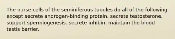 The nurse cells of the seminiferous tubules do all of the following except secrete androgen-binding protein. secrete testosterone. support spermiogenesis. secrete inhibin. maintain the blood testis barrier.