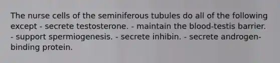 The nurse cells of the seminiferous tubules do all of the following except - secrete testosterone. - maintain the blood-testis barrier. - support spermiogenesis. - secrete inhibin. - secrete androgen-binding protein.