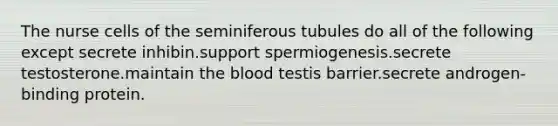 The nurse cells of the seminiferous tubules do all of the following except secrete inhibin.support spermiogenesis.secrete testosterone.maintain the blood testis barrier.secrete androgen-binding protein.