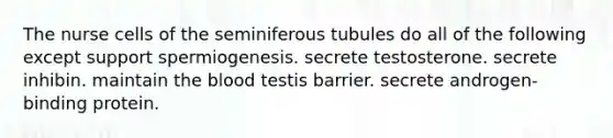 The nurse cells of the seminiferous tubules do all of the following except support spermiogenesis. secrete testosterone. secrete inhibin. maintain the blood testis barrier. secrete androgen-binding protein.