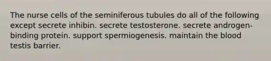 The nurse cells of the seminiferous tubules do all of the following except secrete inhibin. secrete testosterone. secrete androgen-binding protein. support spermiogenesis. maintain the blood testis barrier.