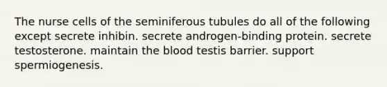 The nurse cells of the seminiferous tubules do all of the following except secrete inhibin. secrete androgen-binding protein. secrete testosterone. maintain the blood testis barrier. support spermiogenesis.