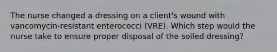 The nurse changed a dressing on a client's wound with vancomycin-resistant enterococci (VRE). Which step would the nurse take to ensure proper disposal of the soiled dressing?