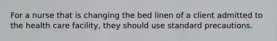 For a nurse that is changing the bed linen of a client admitted to the health care facility, they should use standard precautions.