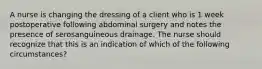 A nurse is changing the dressing of a client who is 1 week postoperative following abdominal surgery and notes the presence of serosanguineous drainage. The nurse should recognize that this is an indication of which of the following circumstances?