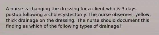 A nurse is changing the dressing for a client who is 3 days postop following a cholecystectomy. The nurse observes, yellow, thick drainage on the dressing. The nurse should document this finding as which of the following types of drainage?