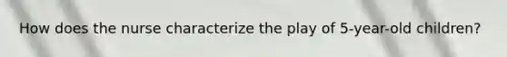 How does the nurse characterize the play of 5-year-old children?