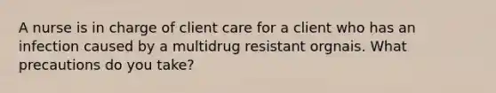 A nurse is in charge of client care for a client who has an infection caused by a multidrug resistant orgnais. What precautions do you take?