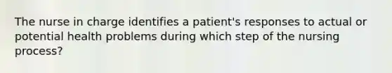 The nurse in charge identifies a patient's responses to actual or potential health problems during which step of the nursing process?