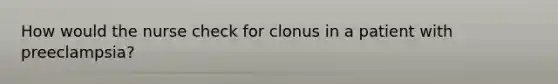 How would the nurse check for clonus in a patient with preeclampsia?