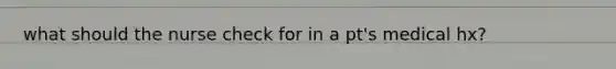 what should the nurse check for in a pt's medical hx?
